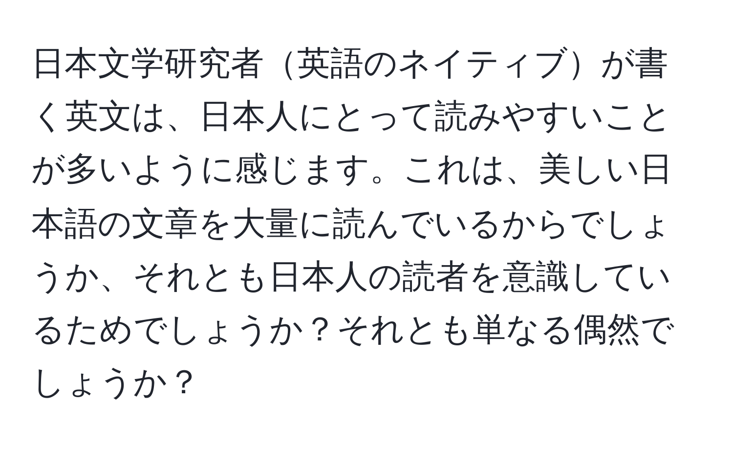 日本文学研究者英語のネイティブが書く英文は、日本人にとって読みやすいことが多いように感じます。これは、美しい日本語の文章を大量に読んでいるからでしょうか、それとも日本人の読者を意識しているためでしょうか？それとも単なる偶然でしょうか？