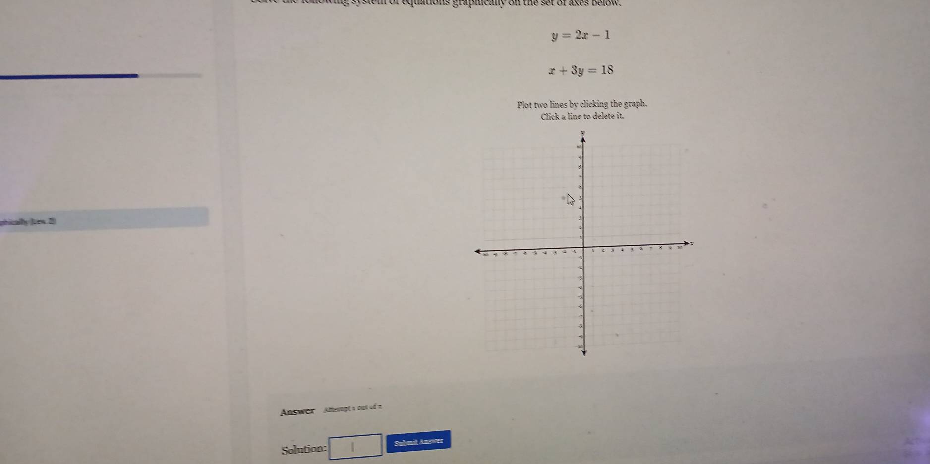 sem of equations grapmeany on the set ofakes Below.
y=2x-1
x+3y=18
Plot two lines by clicking the graph.
Click a line to delete it.
phically Joes 2)
Answer Attempt 1 out of 2
Solution: Submit Answer