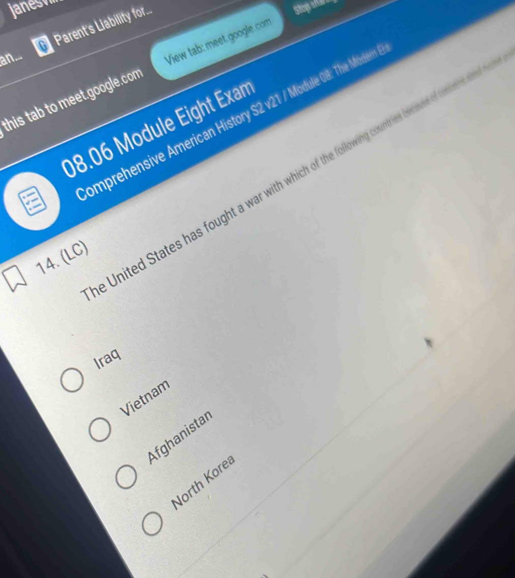 janesv.
Parent's Liability for...
Stopshars
an...
this tab to meet.google.com View tab: meet.google. com
omprehensive American History S2 v21 / Module 08: The Modern
08.06 Module Eight Exan
e United States has fought a war with which of the following countries
14. (LC)
Iraq
Vietnam
Afghanistar
North Kore