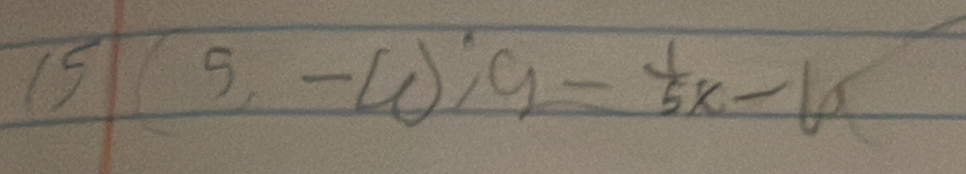 15 = 1/2 2
(5,-4);9- 1/5 x-6