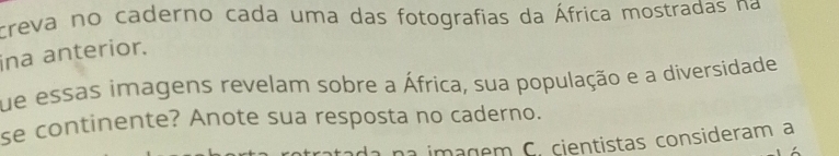 creva no caderno cada uma das fotografias da África mostradas na 
ina anterior. 
que essas imagens revelam sobre a África, sua população e a diversidade 
se continente? Anote sua resposta no caderno. 
C. cientistas consideram a