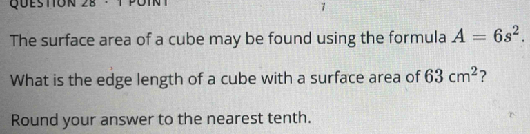 The surface area of a cube may be found using the formula A=6s^2. 
What is the edge length of a cube with a surface area of 63cm^2 ? 
Round your answer to the nearest tenth.