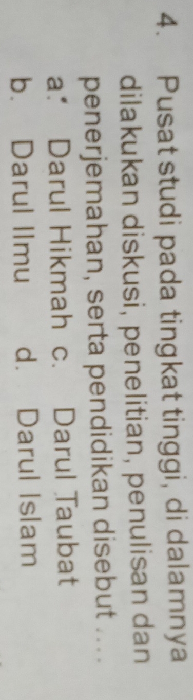 Pusat studi pada tingkat tinggi, di dalamnya
dilakukan diskusi, penelitian, penulisan dan
penerjemahan, serta pendidikan disebut ....
a.* Darul Hikmah c. Darul Taubat
b. Darul Ilmu d. Darul Islam