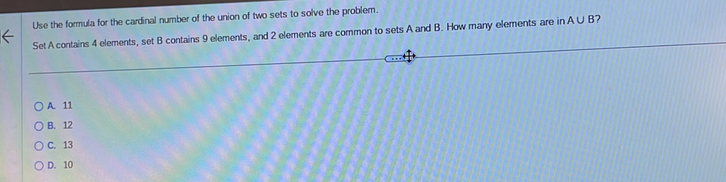 Use the formula for the cardinal number of the union of two sets to solve the problem.
Set A contains 4 elements, set B contains 9 elements, and 2 elements are common to sets A and B. How many elements are in A∪ B 2
A. 11
B. 12
C. 13
D. 10