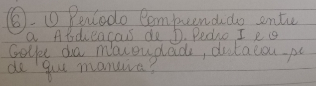 ⑥. ① Penedo Compuenddo ente 
a Abdieacaus de D. Pedio I e c 
Golke da mavoudade, doctacou po 
de gue maneiva?