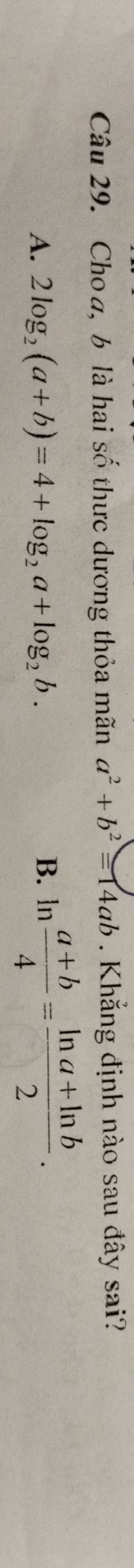 Choa, b là hai số thực dương thỏa mãn a^2+b^2=14ab. Khẳng định nào sau đây sai?
A. 2log _2(a+b)=4+log _2a+log _2b. B. ln  (a+b)/4 = (ln a+ln b)/2 .