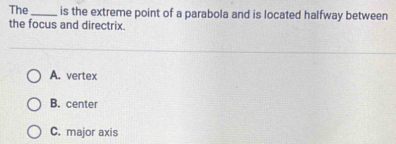 The_ is the extreme point of a parabola and is located halfway between
the focus and directrix.
A. vertex
B. center
C. major axis