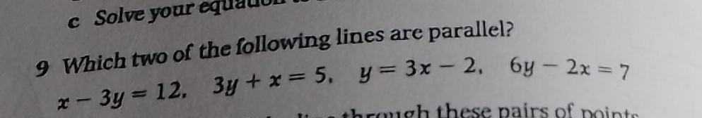 Solve your equat
9 Which two of the following lines are parallel?
x-3y=12, 3y+x=5, y=3x-2, 6y-2x=7
brough these pairs of points.