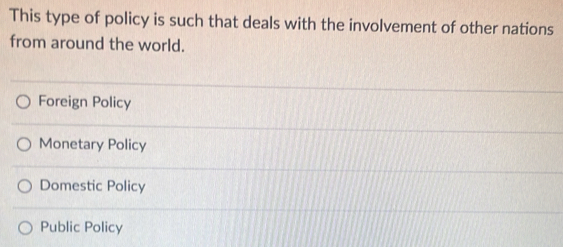 This type of policy is such that deals with the involvement of other nations
from around the world.
Foreign Policy
Monetary Policy
Domestic Policy
Public Policy