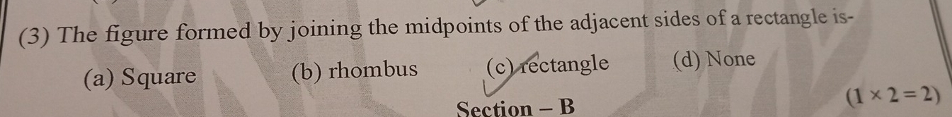 (3) The figure formed by joining the midpoints of the adjacent sides of a rectangle is-
(a) Square (b) rhombus (c) rectangle (d) None
Section - B
(1* 2=2)