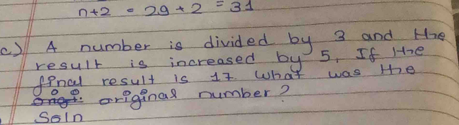 n+2=29+2=31
() 4 number is divided by 3 and the 
result is increased by 5, If He 
final result is 17. What was the 
original number? 
SsIn