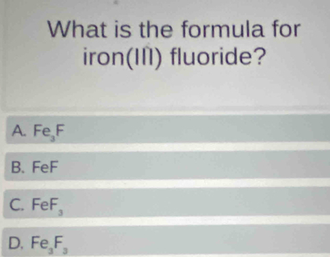 What is the formula for
iron(I) fluoride?
A. Fe_3F
B. FeF
C. FeF_3
D. Fe_3F_3