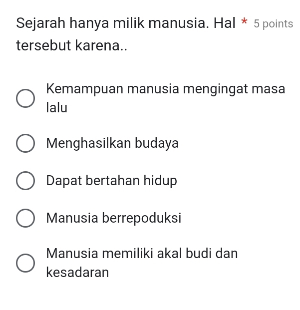 Sejarah hanya milik manusia. Hal * 5 points
tersebut karena..
Kemampuan manusia mengingat masa
lalu
Menghasilkan budaya
Dapat bertahan hidup
Manusia berrepoduksi
Manusia memiliki akal budi dan
kesadaran