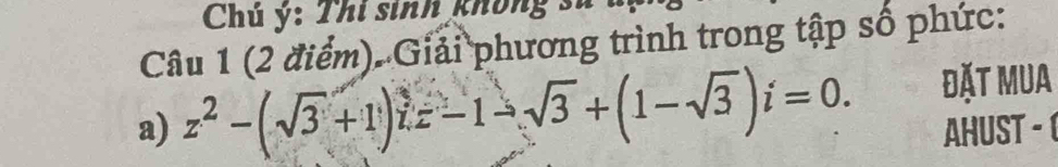 Chú ý: Thi sinh không 
Câu 1 (2 điểm). Giải phương trình trong tập số phức: 
a) z^2-(sqrt(3)+1)iz-1-sqrt(3)+(1-sqrt(3))i=0. đặt Mua 
AHUST - 1