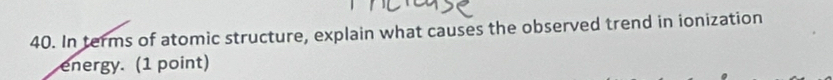 In terms of atomic structure, explain what causes the observed trend in ionization 
energy. (1 point)