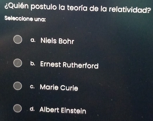 ¿Quién postulo la teoría de la relatividad?
Seleccione una:
a. Niels Bohr
b. Ernest Rutherford
c. Marie Curie
d. Albert Einstein