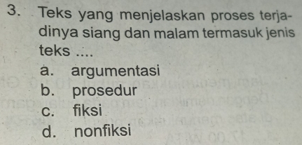 Teks yang menjelaskan proses terja-
dinya siang dan malam termasuk jenis
teks ....
à. argumentasi
b. prosedur
c. fiksi
d. nonfiksi