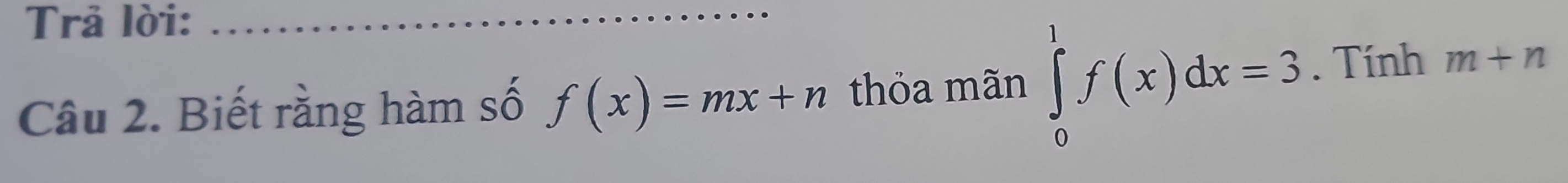 Trả lời:_ 
Câu 2. Biết rằng hàm số f(x)=mx+n thỏa mãn ∈tlimits _0^1f(x)dx=3. Tính m+n