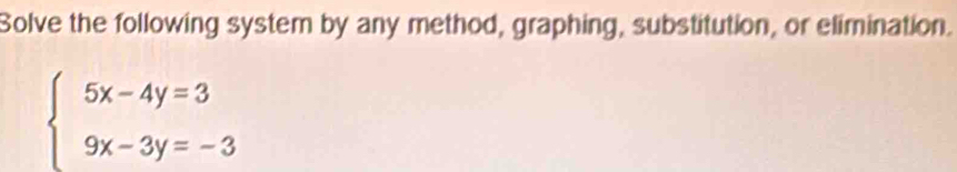 Solve the following system by any method, graphing, substitution, or elimination.
beginarrayl 5x-4y=3 9x-3y=-3endarray.