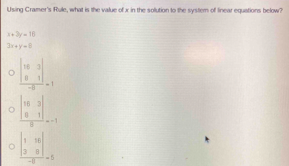 Using Cramer's Rule, what is the value of x in the solution to the system of linear equations below?
x+3y=16
3x+y=8
frac beginvmatrix 1&16 3&8endvmatrix -8=5