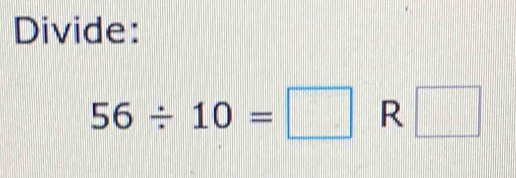 Divide:
56/ 10=□ R□