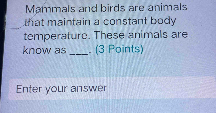 Mammals and birds are animals 
that maintain a constant body. 
temperature. These animals are 
know as _. (3 Points) 
Enter your answer