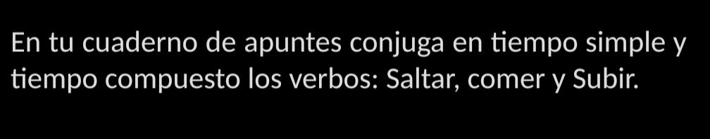 En tu cuaderno de apuntes conjuga en tiempo simple y 
tiempo compuesto los verbos: Saltar, comer y Subir.