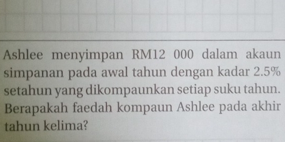 Ashlee menyimpan RM12 000 dalam akaun 
simpanan pada awal tahun dengan kadar 2.5%
setahun yang dikompaunkan setiap suku tahun. 
Berapakah faedah kompaun Ashlee pada akhir 
tahun kelima?