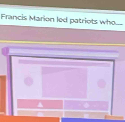 Francis Marion led patriots who...