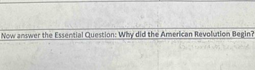 Now answer the Essential Question: Why did the American Revolution Begin?