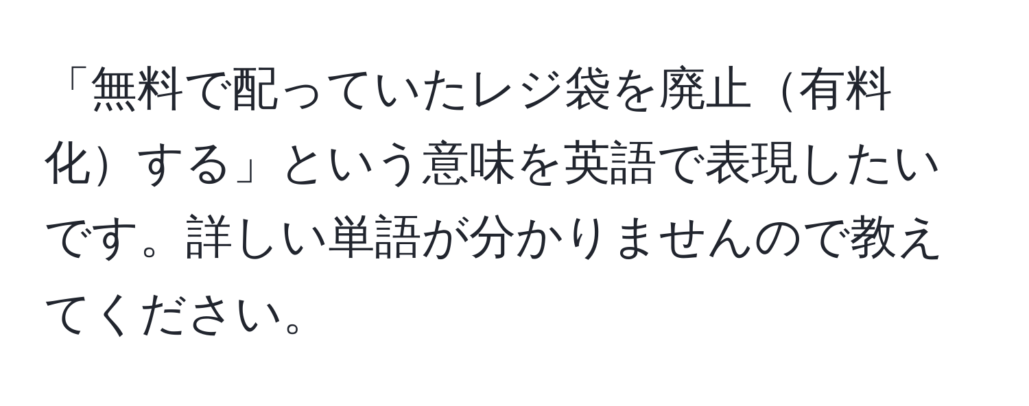 「無料で配っていたレジ袋を廃止有料化する」という意味を英語で表現したいです。詳しい単語が分かりませんので教えてください。