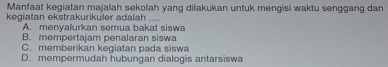 Manfaat kegiatan majalah sekolah yang dilakukan untuk mengisi waktu senggang dan
kegiatan ekstrakurikuler adalah ....
A. menyalurkan semua bakat siswa
B. mempertajam penalaran siswa
C. memberikan kegiatan pada siswa
D. mempermudah hubungan dialogis antarsiswa