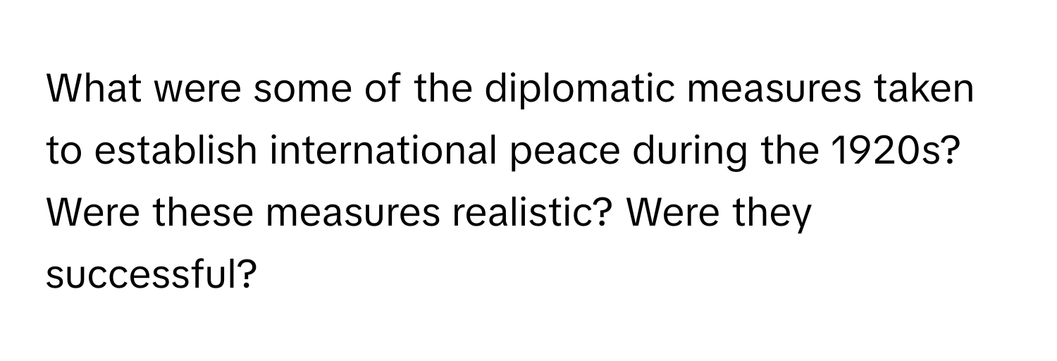 What were some of the diplomatic measures taken to establish international peace during the 1920s? Were these measures realistic? Were they successful?