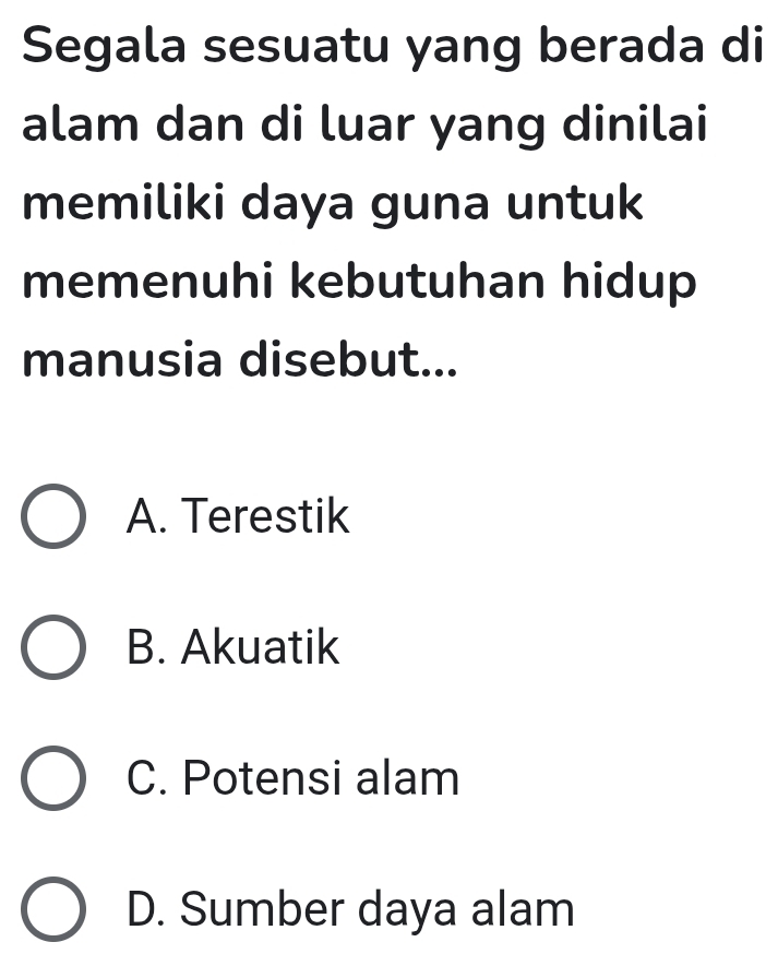 Segala sesuatu yang berada di
alam dan di luar yang dinilai
memiliki daya guna untuk
memenuhi kebutuhan hidup
manusia disebut...
A. Terestik
B. Akuatik
C. Potensi alam
D. Sumber daya alam