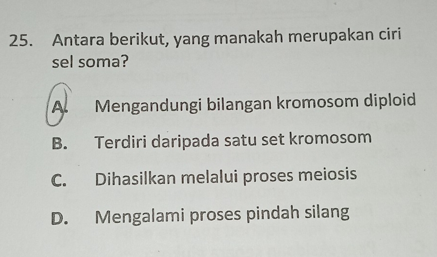 Antara berikut, yang manakah merupakan ciri
sel soma?
A. Mengandungi bilangan kromosom diploid
B. Terdiri daripada satu set kromosom
C. Dihasilkan melalui proses meiosis
D. Mengalami proses pindah silang