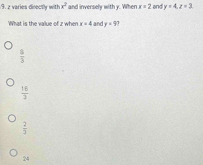 z varies directly with x^2 and inversely with y. When x=2 and y=4, z=3. 
What is the value of z when x=4 and y=9 7
 8/3 
 16/3 
 2/3 
24