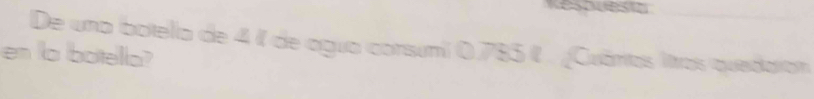 Resouestz 
De una botela de 4 1l de agua consumi 0,785 l. ¿Cuánas ltras quedaron 
en la botella?