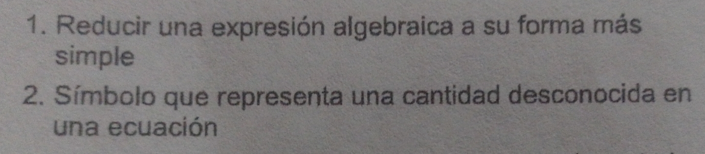 Reducir una expresión algebraica a su forma más 
simple 
2. Símbolo que representa una cantidad desconocida en 
una ecuación