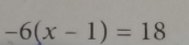 -6(x-1)=18