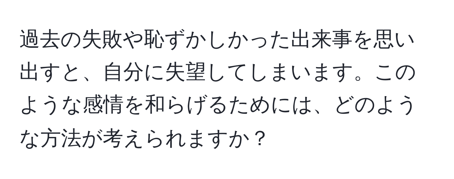 過去の失敗や恥ずかしかった出来事を思い出すと、自分に失望してしまいます。このような感情を和らげるためには、どのような方法が考えられますか？