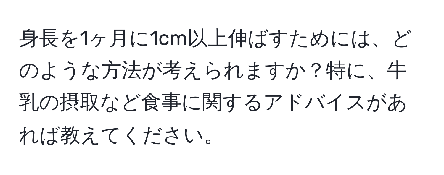 身長を1ヶ月に1cm以上伸ばすためには、どのような方法が考えられますか？特に、牛乳の摂取など食事に関するアドバイスがあれば教えてください。