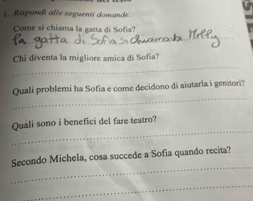 Rispondi alle seguenti domande. 
Come si chiama la gatta di Sofia? 
_ 
Chi diventa la migliore amica di Sofia? 
_ 
_ 
Quali problemi ha Sofia e come decidono di aiutarla i genitori? 
_ 
Quali sono i benefici del fare teatro? 
_ 
Secondo Michela, cosa succede a Sofia quando recita? 
_