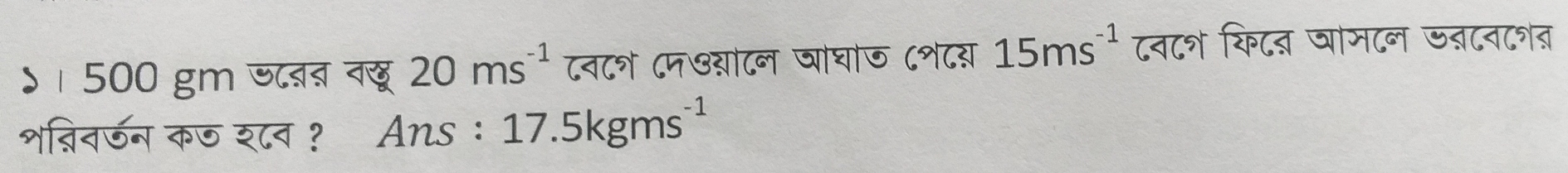 ऽ। 500 gm जबब वद 20ms^(-1) ८व८् ८म७याटन जाघाज ८श८र 15ms^(-1) ८न८श किटत जामटन ऊ्टन८त 
शऩिनऊन कज श्८न ? Ans : 17.5kgms^(-1)