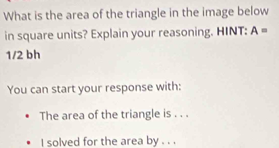 What is the area of the triangle in the image below 
in square units? Explain your reasoning. HINT: A=
1/2 bh 
You can start your response with: 
The area of the triangle is . . . 
I solved for the area by . . .