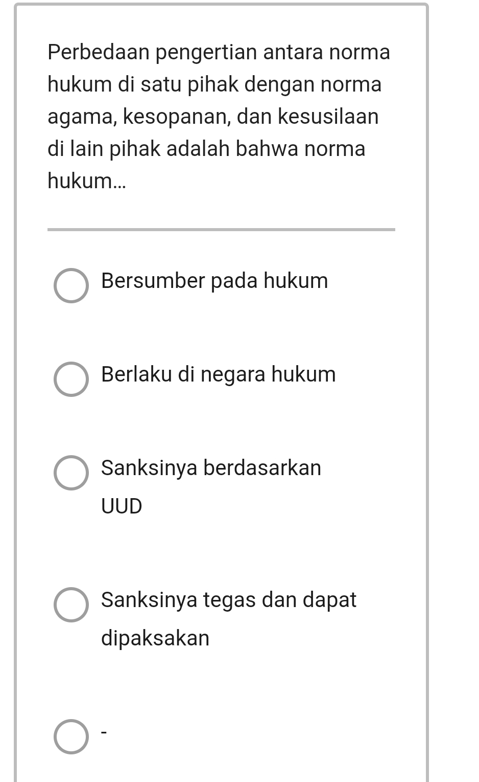 Perbedaan pengertian antara norma
hukum di satu pihak dengan norma
agama, kesopanan, dan kesusilaan
di lain pihak adalah bahwa norma
hukum...
Bersumber pada hukum
Berlaku di negara hukum
Sanksinya berdasarkan
UUD
Sanksinya tegas dan dapat
dipaksakan
-