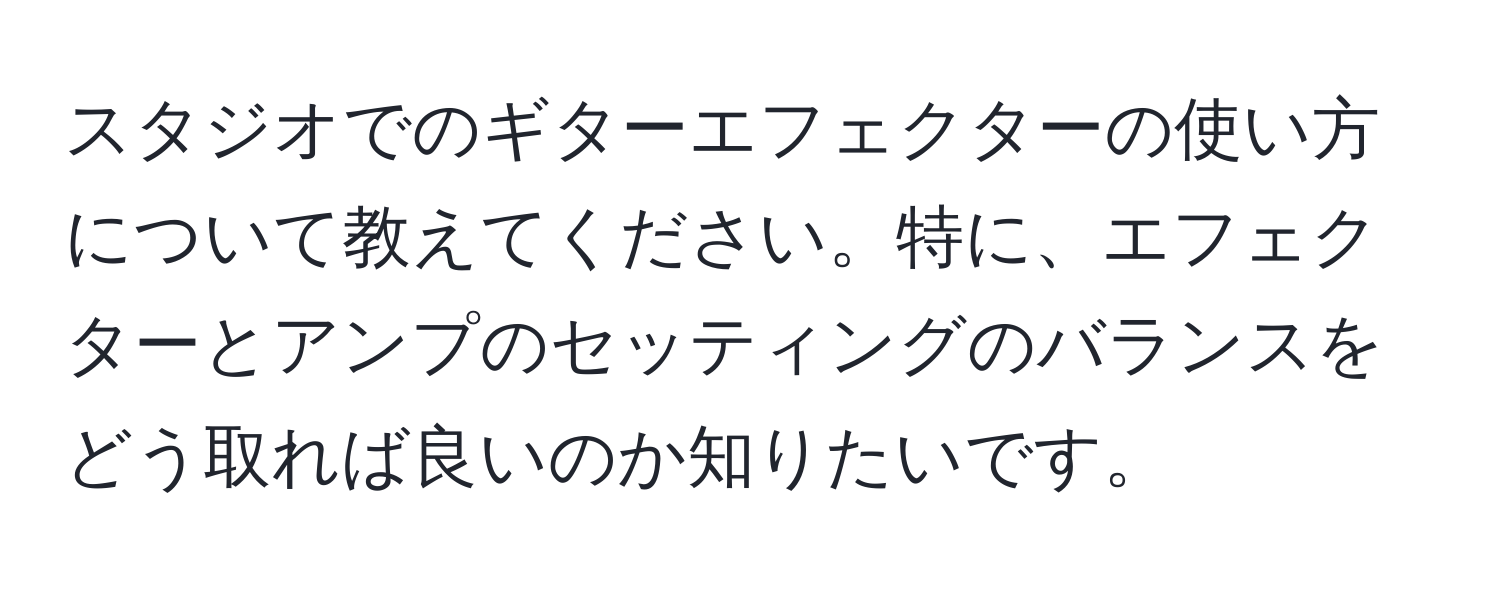 スタジオでのギターエフェクターの使い方について教えてください。特に、エフェクターとアンプのセッティングのバランスをどう取れば良いのか知りたいです。