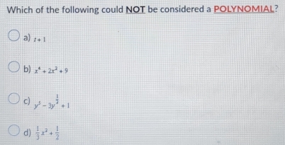 Which of the following could NOT be considered a POLYNOMIAL?
a) t+1
b) x^4+2x^2+9
c) y^5-3y^(frac 1)2+1
d)  1/3 x^2+ 1/2 