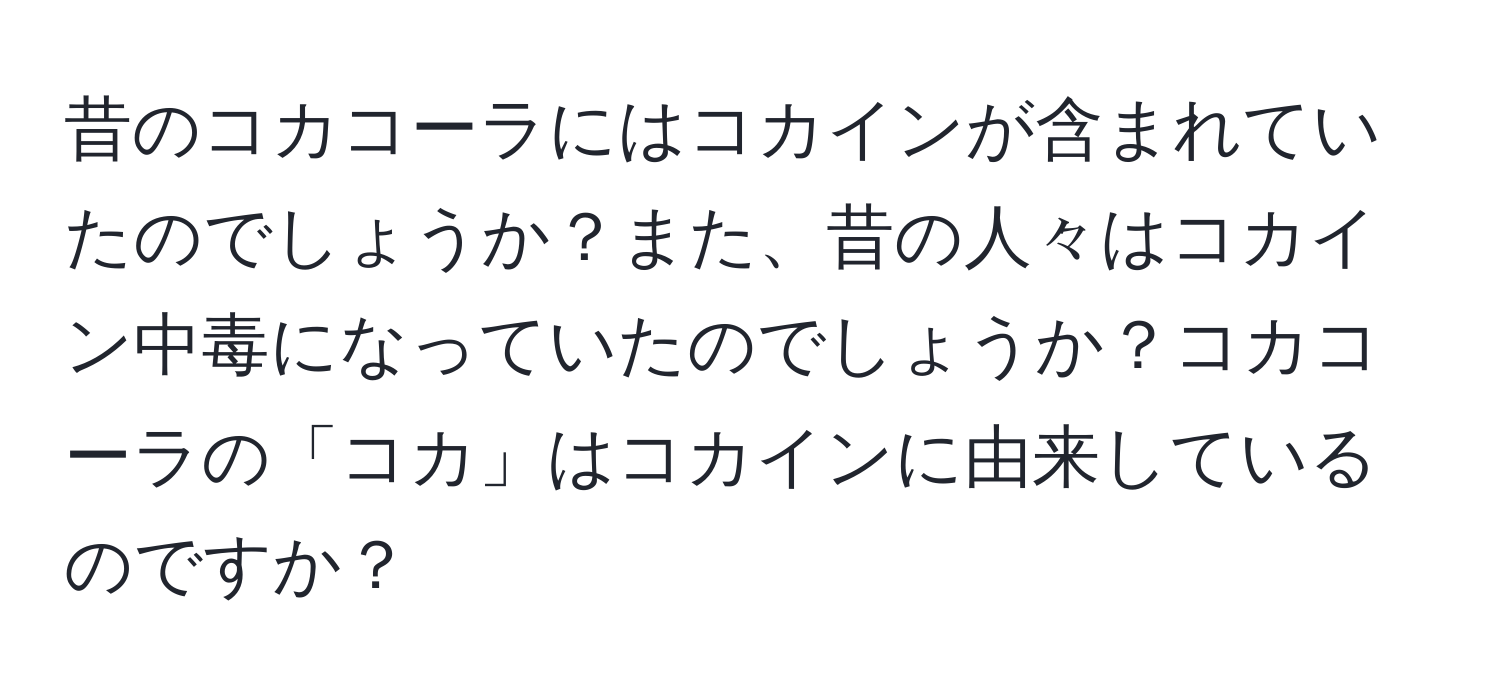 昔のコカコーラにはコカインが含まれていたのでしょうか？また、昔の人々はコカイン中毒になっていたのでしょうか？コカコーラの「コカ」はコカインに由来しているのですか？