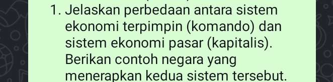 Jelaskan perbedaan antara sistem 
ekonomi terpimpin (komando) dan 
sistem ekonomi pasar (kapitalis). 
Berikan contoh negara yang 
menerapkan kedua sistem tersebut.