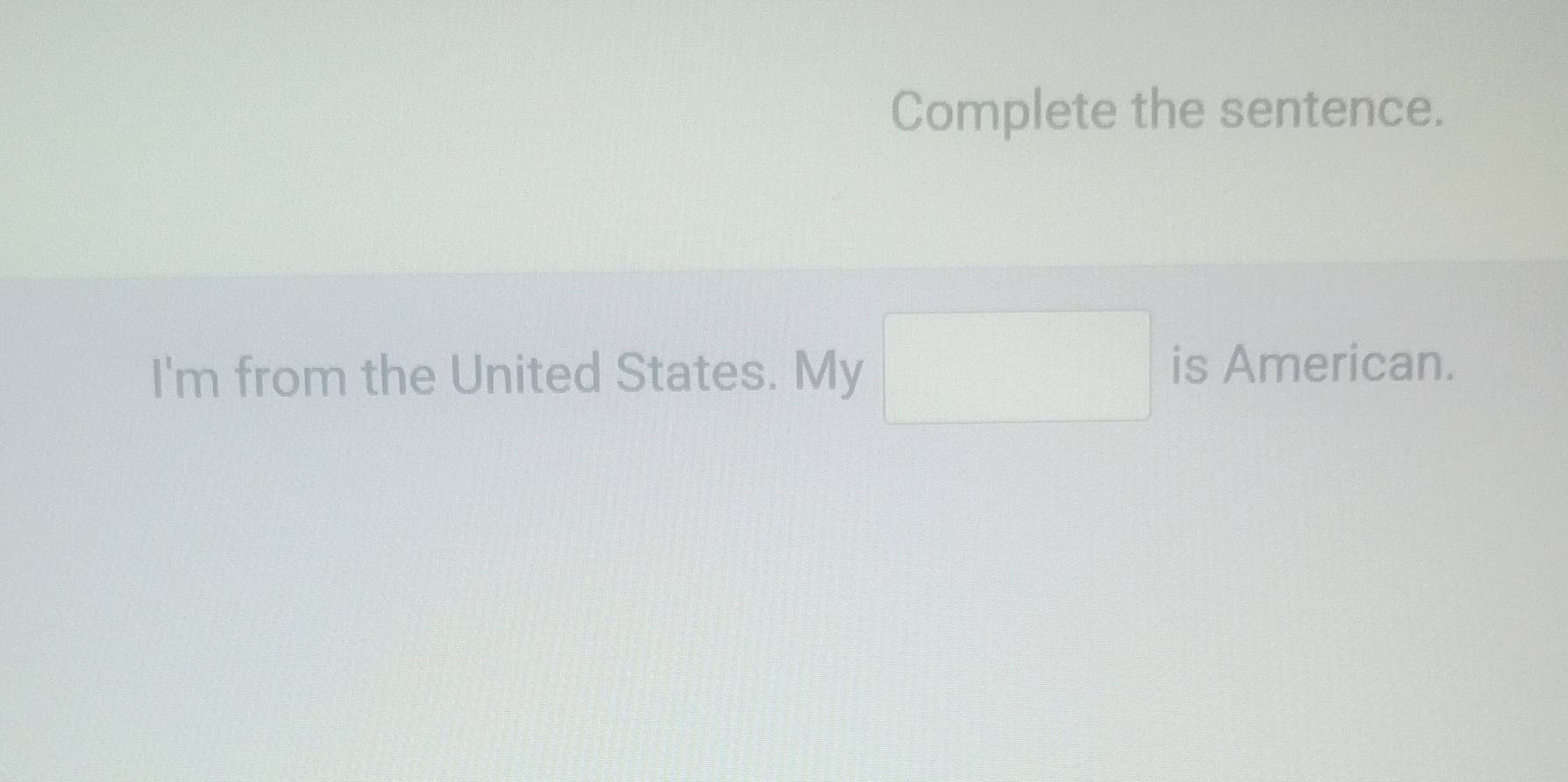 Complete the sentence. 
I'm from the United States. My □ is American.